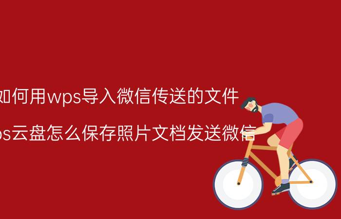 如何用wps导入微信传送的文件 wps云盘怎么保存照片文档发送微信？